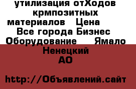 утилизация отХодов крмпозитных материалов › Цена ­ 100 - Все города Бизнес » Оборудование   . Ямало-Ненецкий АО